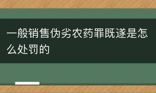 一般销售伪劣农药罪既遂是怎么处罚的