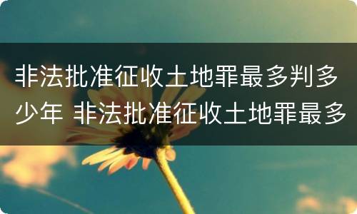 非法批准征收土地罪最多判多少年 非法批准征收土地罪最多判多少年刑期