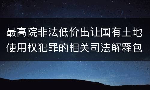 最高院非法低价出让国有土地使用权犯罪的相关司法解释包括哪些规定