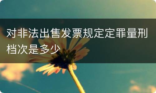 对非法出售发票规定定罪量刑档次是多少