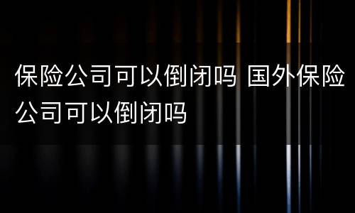 保险公司可以倒闭吗 国外保险公司可以倒闭吗