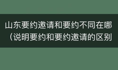 山东要约邀请和要约不同在哪（说明要约和要约邀请的区别）