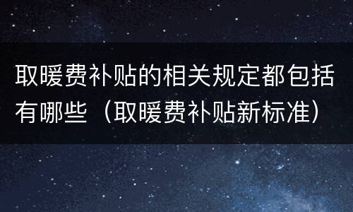 取暖费补贴的相关规定都包括有哪些（取暖费补贴新标准）