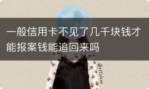 一般信用卡不见了几千块钱才能报案钱能追回来吗