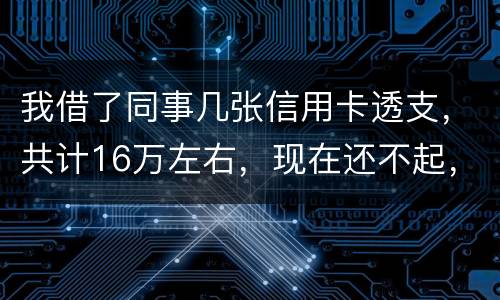 我借了同事几张信用卡透支，共计16万左右，现在还不起，要付刑事责任吗
