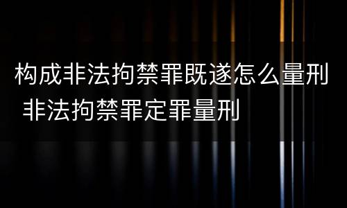构成非法拘禁罪既遂怎么量刑 非法拘禁罪定罪量刑