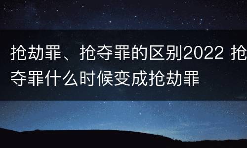 抢劫罪、抢夺罪的区别2022 抢夺罪什么时候变成抢劫罪