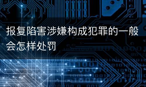 报复陷害涉嫌构成犯罪的一般会怎样处罚