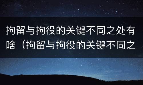 拘留与拘役的关键不同之处有啥（拘留与拘役的关键不同之处有啥区别）