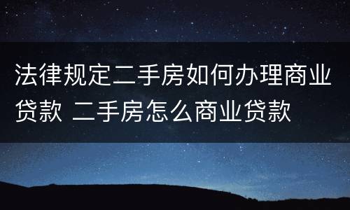 法律规定二手房如何办理商业贷款 二手房怎么商业贷款