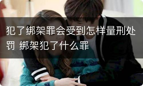 犯了绑架罪会受到怎样量刑处罚 绑架犯了什么罪