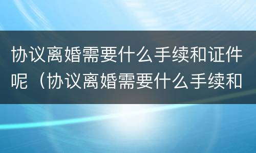 协议离婚需要什么手续和证件呢（协议离婚需要什么手续和证件呢图片）
