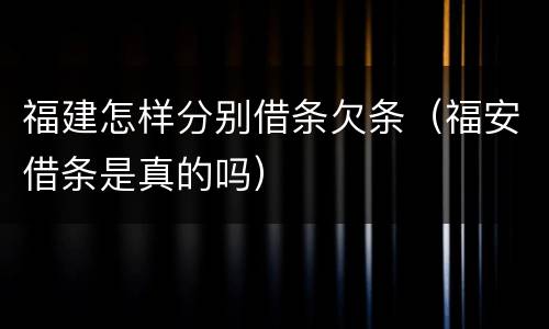 福建怎样分别借条欠条（福安借条是真的吗）