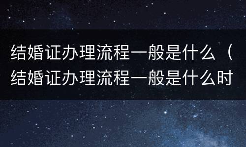 结婚证办理流程一般是什么（结婚证办理流程一般是什么时间）