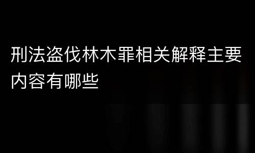 刑法盗伐林木罪相关解释主要内容有哪些
