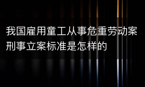 我国雇用童工从事危重劳动案刑事立案标准是怎样的
