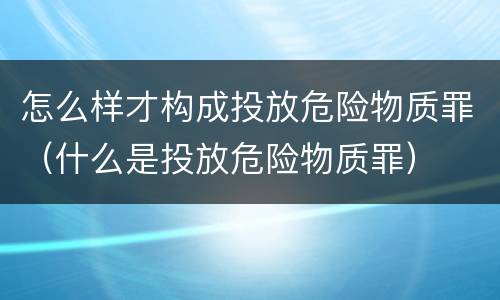 怎么样才构成投放危险物质罪（什么是投放危险物质罪）