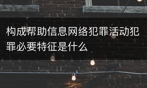 构成帮助信息网络犯罪活动犯罪必要特征是什么