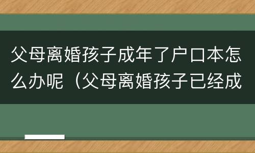 父母离婚孩子成年了户口本怎么办呢（父母离婚孩子已经成年户口怎么迁）