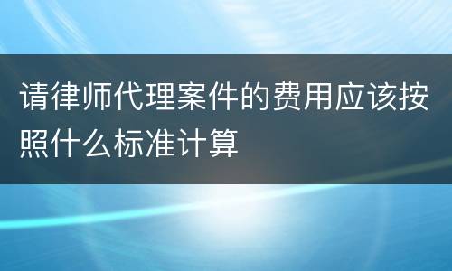 请律师代理案件的费用应该按照什么标准计算