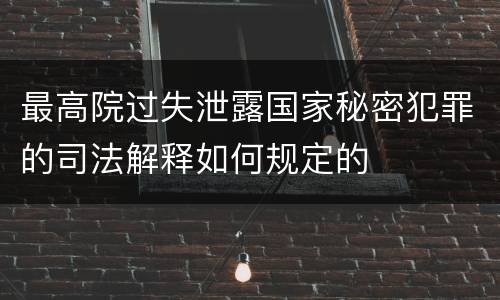 最高院过失泄露国家秘密犯罪的司法解释如何规定的