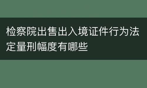 检察院出售出入境证件行为法定量刑幅度有哪些