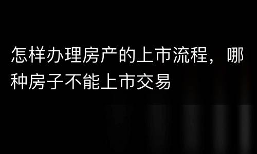怎样办理房产的上市流程，哪种房子不能上市交易