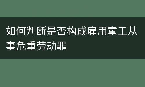 如何判断是否构成雇用童工从事危重劳动罪