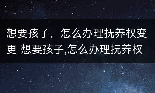 想要孩子，怎么办理抚养权变更 想要孩子,怎么办理抚养权变更证明