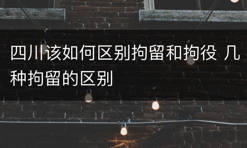 四川该如何区别拘留和拘役 几种拘留的区别