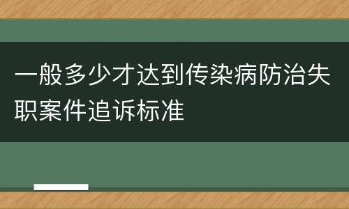 一般多少才达到传染病防治失职案件追诉标准