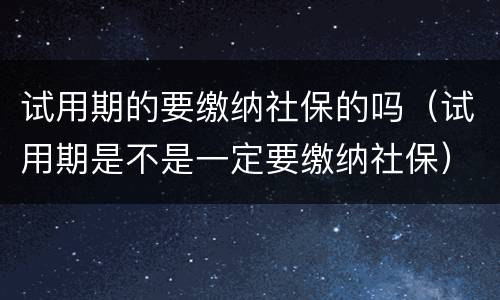 试用期的要缴纳社保的吗（试用期是不是一定要缴纳社保）
