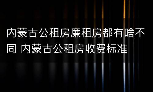 内蒙古公租房廉租房都有啥不同 内蒙古公租房收费标准