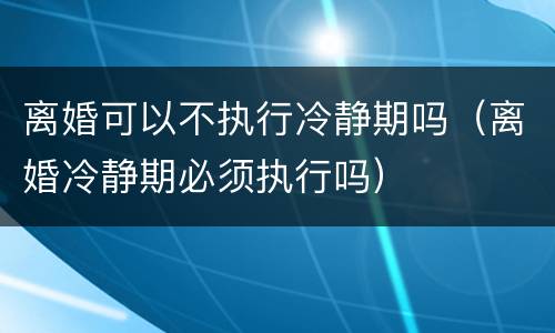 离婚可以不执行冷静期吗（离婚冷静期必须执行吗）