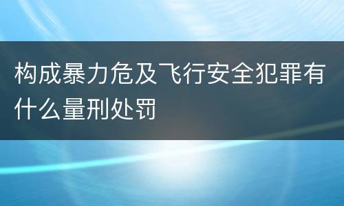 构成暴力危及飞行安全犯罪有什么量刑处罚