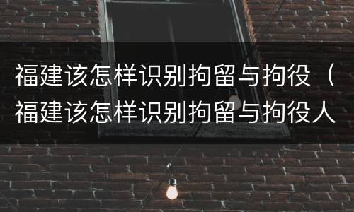 福建该怎样识别拘留与拘役（福建该怎样识别拘留与拘役人员）