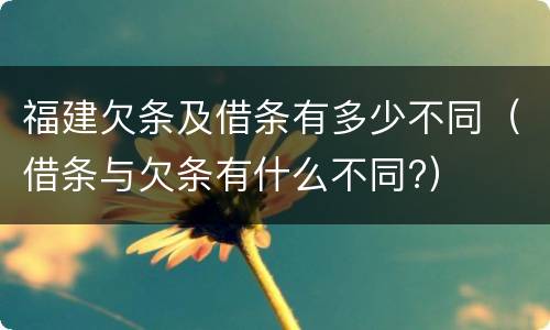 福建欠条及借条有多少不同（借条与欠条有什么不同?）