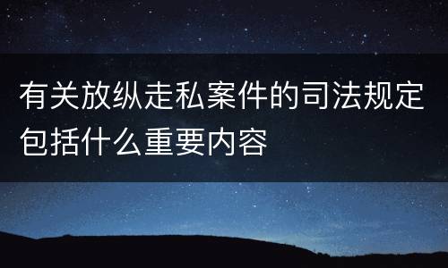 有关放纵走私案件的司法规定包括什么重要内容