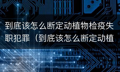 到底该怎么断定动植物检疫失职犯罪（到底该怎么断定动植物检疫失职犯罪行为）