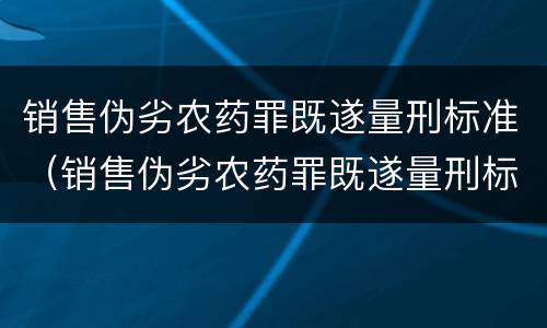 销售伪劣农药罪既遂量刑标准（销售伪劣农药罪既遂量刑标准是多少）