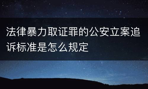 法律暴力取证罪的公安立案追诉标准是怎么规定