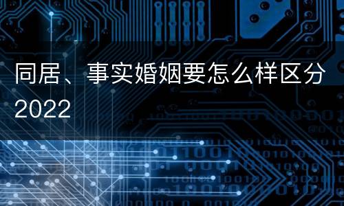 同居、事实婚姻要怎么样区分2022
