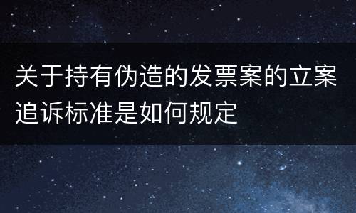 关于持有伪造的发票案的立案追诉标准是如何规定