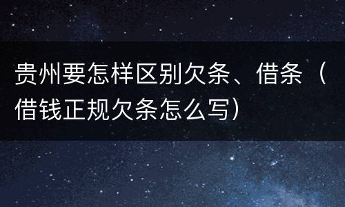 贵州要怎样区别欠条、借条（借钱正规欠条怎么写）