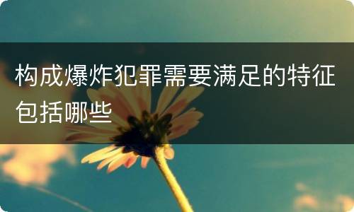 构成爆炸犯罪需要满足的特征包括哪些