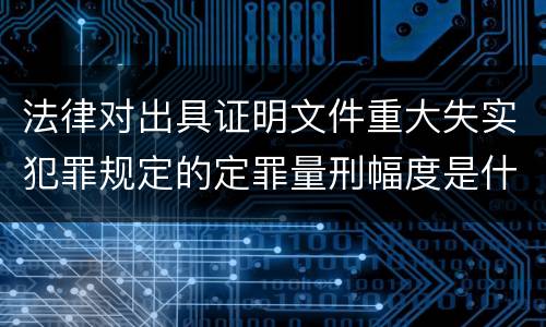 法律对出具证明文件重大失实犯罪规定的定罪量刑幅度是什么