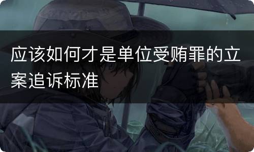 应该如何才是单位受贿罪的立案追诉标准