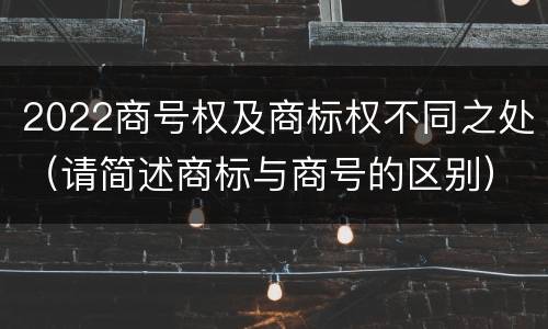 2022商号权及商标权不同之处（请简述商标与商号的区别）
