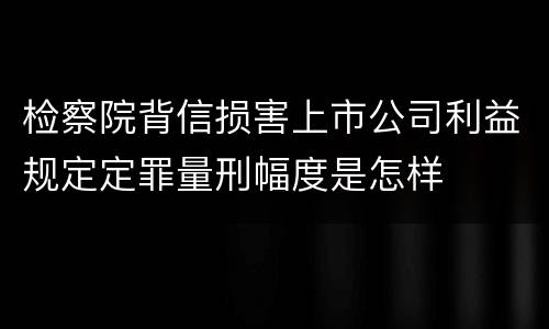 检察院背信损害上市公司利益规定定罪量刑幅度是怎样