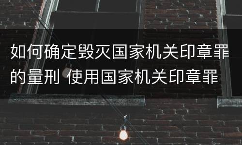 如何确定毁灭国家机关印章罪的量刑 使用国家机关印章罪